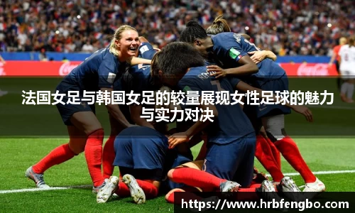 法国女足与韩国女足的较量展现女性足球的魅力与实力对决